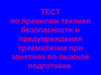 ТЕСТ
по правилам техники безопасности и предупреждения травматизма при занятиях по лыжной подготовке.