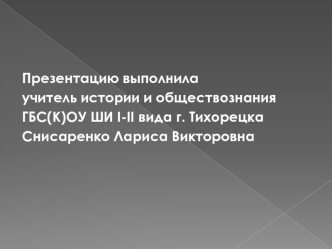 Презентацию выполнила 
учитель истории и обществознания
ГБС(К)ОУ ШИ I-II вида г. Тихорецка
Снисаренко Лариса Викторовна