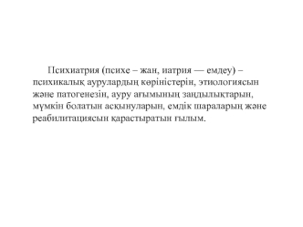 Психиатрия (психе – жан, иатрия — емдеу) – психикалы? ауруларды? к?ріністерін, этиологиясын  ж?не патогенезін, ауру а?ымыны? за?дылы?тарын, м?мкін болатын ас?ынуларын, емдік шаралары? ж?не реабилитациясын ?арастыратын ?ылым.