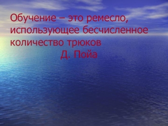 Обучение – это ремесло, использующее бесчисленное количество трюков						Д. Пойа