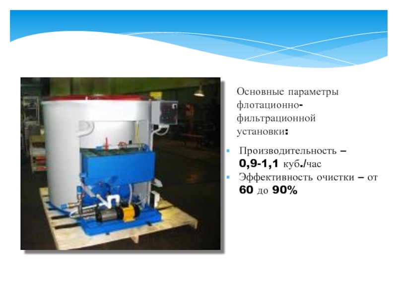 Основные параметры флотационно- фильтрационной  установки: Производительность – 0,9-1,1 куб./час  Эффективность