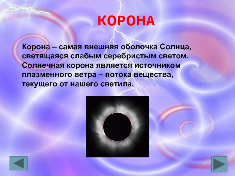 КОРОНАКорона – самая внешняя оболочка Солнца, светящаяся слабым серебристым светом. Солнечная