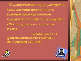 “Формирование социокультурной компетенции школьников в условиях межкультурной коммуникации при использовании ИКТ на уроках английского языка.”                      Булатошкина О.А. (учитель английского языка МОУ Венгеровской СОШ №2)