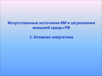 Искусственные источники ИИ и загрязнении внешней среды РВ3. Атомная энергетика