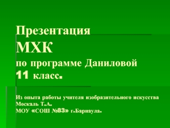 Презентация МХКпо программе Даниловой11 класс.Из опыта работы учителя изобразительного искусства Москаль Т.А.МОУ СОШ №83 г.Барнаула.