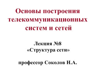 Основы построения телекоммуникационных  систем и сетей Лекция №8  Структура сети профессор Соколов Н.А.