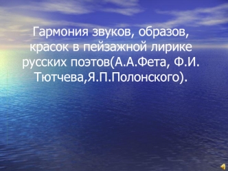 Гармония звуков, образов, красок в пейзажной лирике русских поэтов(А.А.Фета, Ф.И.Тютчева,Я.П.Полонского).