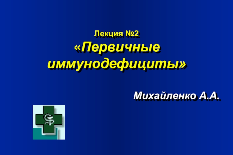 Лекция №2  «Первичные иммунодефициты»     Михайленко А.А.