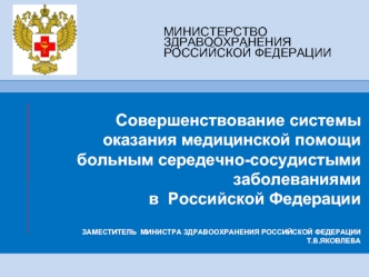 Совершенствование системы оказания медицинской помощи больным середечно-сосудистыми заболеваниями 
в  Российской Федерации
ЗАМЕСТИТЕЛЬ  МИНИСТРА ЗДРАВООХРАНЕНИЯ РОССИЙСКОЙ ФЕДЕРАЦИИ                                                                          