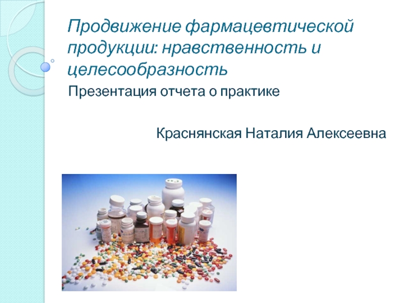 Продвижение фармацевтической продукции: нравственность и целесообразностьПрезентация отчета о практикеКраснянская Наталия Алексеевна