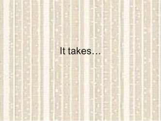 It takes…