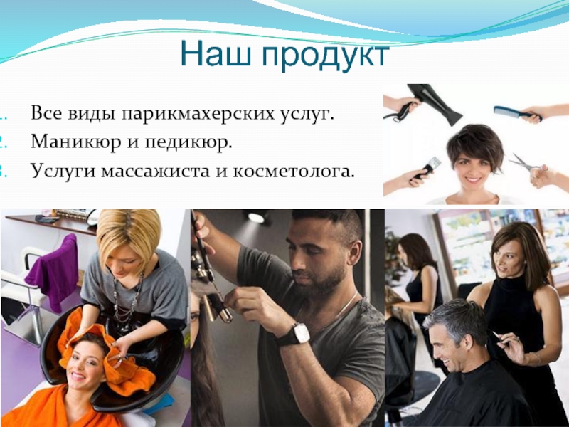 Наш продуктВсе виды парикмахерских услуг.Маникюр и педикюр.Услуги массажиста и косметолога.