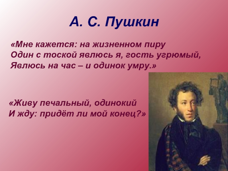А. С. Пушкин«Живу печальный, одинокийИ жду: придёт ли мой конец?»«Мне кажется: на