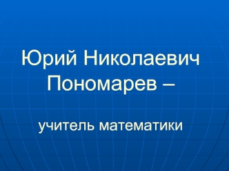 Юрий Николаевич Пономарев – учитель математики