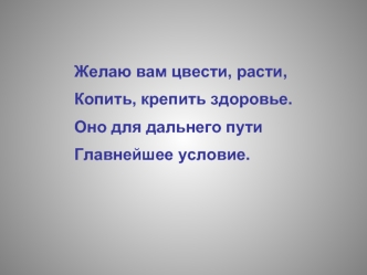 Желаю вам цвести, расти,
Копить, крепить здоровье.
Оно для дальнего пути
Главнейшее условие.