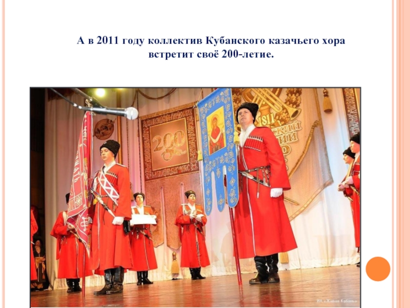 А в 2011 году коллектив Кубанского казачьего хора  встретит своё 200-летие.