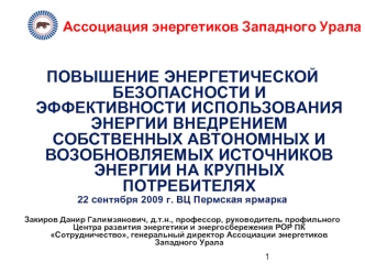 ПОВЫШЕНИЕ ЭНЕРГЕТИЧЕСКОЙ БЕЗОПАСНОСТИ И ЭФФЕКТИВНОСТИ ИСПОЛЬЗОВАНИЯ ЭНЕРГИИ ВНЕДРЕНИЕМ СОБСТВЕННЫХ АВТОНОМНЫХ И  ВОЗОБНОВЛЯЕМЫХ ИСТОЧНИКОВ ЭНЕРГИИ НА КРУПНЫХ ПОТРЕБИТЕЛЯХ
22 сентября 2009 г. ВЦ Пермская ярмарка

Закиров Данир Галимзянович, д.т.н., професс