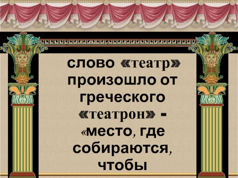 слово «театр» произошло от греческого «театрон» - «место, где собираются, чтобы посмотреть».