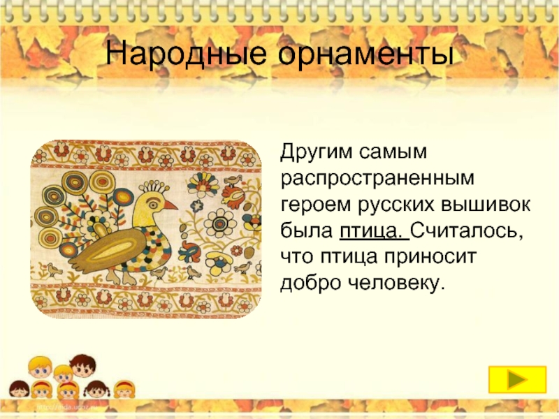 Народные орнаменты	 Другим самым распространенным героем русских вышивок была птица. Считалось,
