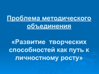 Проблема методического объединенияРазвитие  творческих способностей как путь к личностному росту