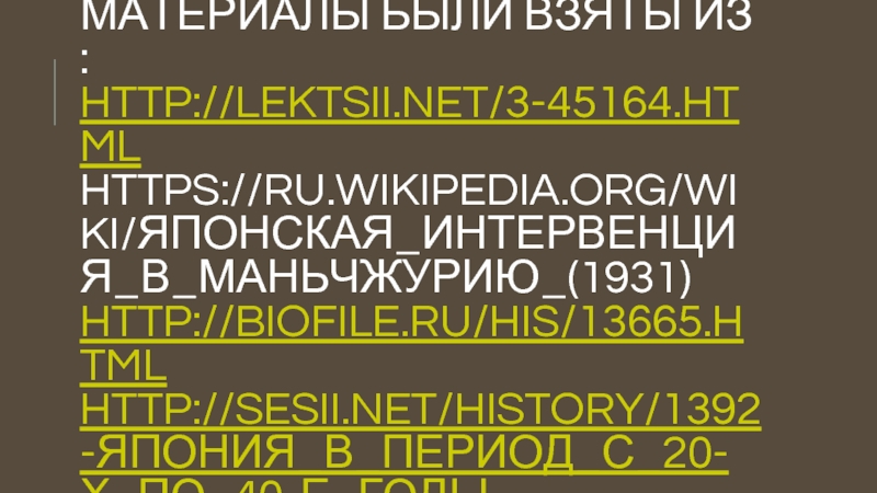 МАТЕРИАЛЫ БЫЛИ ВЗЯТЫ ИЗ : HTTP://LEKTSII.NET/3-45164.HTML HTTPS://RU.WIKIPEDIA.ORG/WIKI/ЯПОНСКАЯ_ИНТЕРВЕНЦИЯ_В_МАНЬЧЖУРИЮ_(1931) HTTP://BIOFILE.RU/HIS/13665.HTML HTTP://SESII.NET/HISTORY/1392-ЯПОНИЯ_В_ПЕРИОД_С_20-Х_ПО_40-Е_ГОДЫ