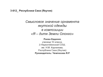 Смысловое значение орнамента якутской одежды в композиции Я – дитя Земли Олонхо Роева Евдокия, ученица 10 класса, 2-Нерюктяйинской СОШ, им. Н.М. Корнилова,