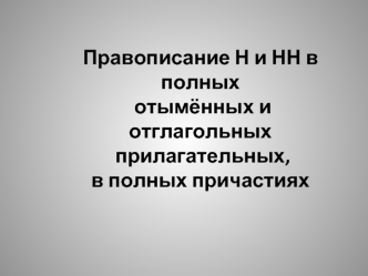 Правописание Н и НН в полных отымённых и отглагольных прилагательных, в полных причастиях