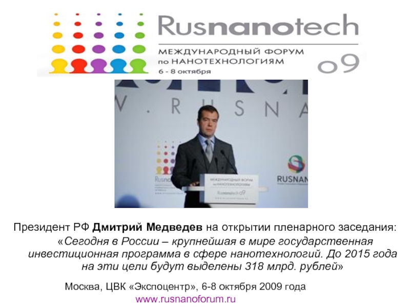 Презентация Президент РФ Дмитрий Медведев на открытии пленарного заседания:  	Сегодня в России – крупнейшая в мире государственная инвестиционная программа в сфере нанотехнологий. До 2015 года на эти цели будут выделены 318 млрд. рублей