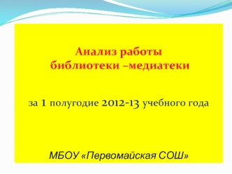 Анализ работы
 библиотеки –медиатеки


за 1 полугодие 2012-13 учебного года




МБОУ Первомайская СОШ