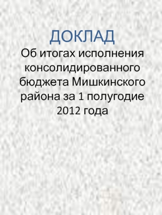 ДОКЛАДОб итогах исполнения консолидированного бюджета Мишкинского района за 1 полугодие 2012 года