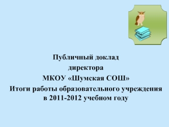 Публичный доклад директора МКОУ Шумская СОШ Итоги работы образовательного учреждения в 2011-2012 учебном году.