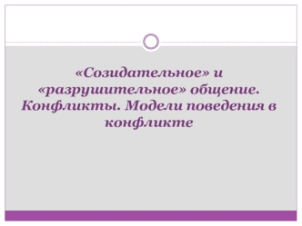 Созидательное и разрушительное общение. Конфликты. Модели поведения в конфликте