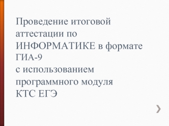 Проведение итоговой аттестации по ИНФОРМАТИКЕ в формате ГИА-9с использованием программного модуля КТС ЕГЭ