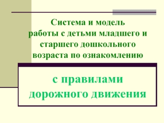 Система и модель работы с детьми младшего и старшего дошкольного  возраста по ознакомлению с правиламидорожного движения