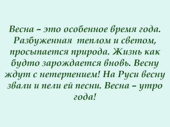 Весна – это особенное время года. Разбуженная  теплом и светом, просыпается природа. Жизнь как будто зарождается вновь. Весну ждут с нетерпением! На Руси весну звали и пели ей песни. Весна – утро года!