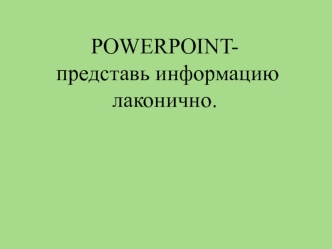 POWERPOINT- представь информацию лаконично.