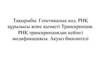 Генетикалық код. РНҚ құрылысы және қызметі Транскрипция. РНҚ транскрипциядан кейінгі модификациясы. Ақуыз биосинтезі