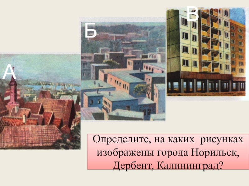Определите, на каких рисунках изображены города Норильск, Дербент, Калининград? АБВ