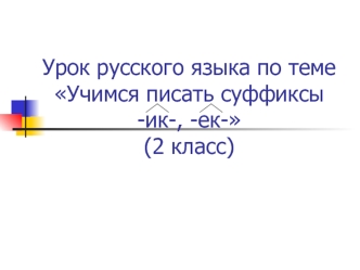 Урок русского языка по теме Учимся писать суффиксы -ик-, -ек-(2 класс)