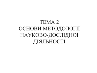 Тема 2. Основи методології науково-дослідної діяльності