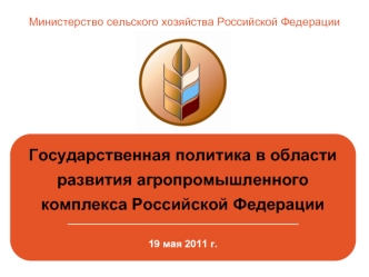 Государственная политика в области 
развития агропромышленного 
комплекса Российской Федерации _____________________________________________

19 мая 2011 г.