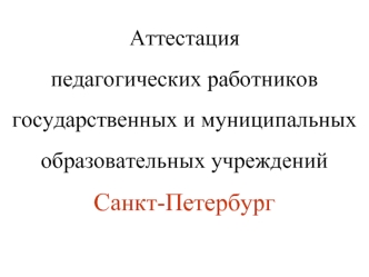 Аттестация 
педагогических работников 
государственных и муниципальных 
образовательных учреждений
Санкт-Петербург