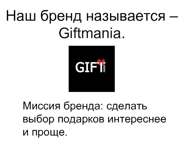 Наш бренд называется – Giftmania.Миссия бренда: сделать выбор подарков интереснее и проще.
