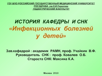 ГОУ ВПО РОССИЙСКИЙ ГОСУДАРСТВЕННЫЙ МЕДИЦИНСКИЙ УНИВЕРСИТЕТ РОСЗДРАВА  им.Н.И.Пирогова
 ПЕДИАТРИЧЕСКИЙ ФАКУЛЬТЕТ



ИСТОРИЯ  КАФЕДРЫ  И СНК
Инфекционных  болезней  
у  детей 
 

Зав.кафедрой : академик  РАМН, проф. Учайкин  В.Ф.
Руководитель  СНК :  проф. 