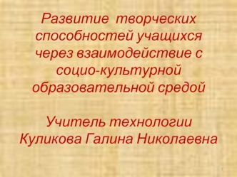 Развитие  творческих способностей учащихся  через взаимодействие с социо-культурной образовательной средойУчитель технологии Куликова Галина Николаевна