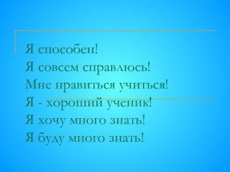 Я способен! Я совсем справлюсь! Мне нравиться учиться! Я - хороший ученик!Я хочу много знать!Я буду много знать!