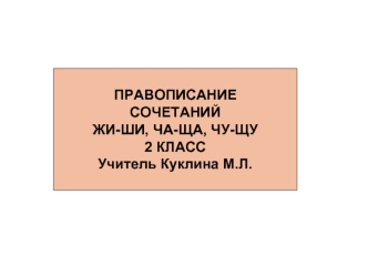 ПРАВОПИСАНИЕ
СОЧЕТАНИЙ
ЖИ-ШИ, ЧА-ЩА, ЧУ-ЩУ
2 КЛАСС
Учитель Куклина М.Л.