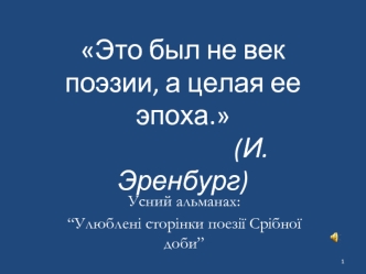 Это был не век поэзии, а целая ее эпоха.                       (И. Эренбург)