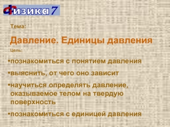 Тема: 
Давление. Единицы давления
Цель:
познакомиться с понятием давления
выяснить, от чего оно зависит
научиться определять давление, оказываемое телом на твердую поверхность
познакомиться с единицей давления