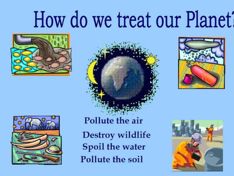 How do we treat our Planet?Pollute the air Destroy wildlifeSpoil the waterPollute the soil